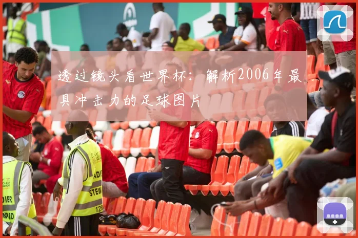 透过镜头看世界杯：解析2006年最具冲击力的足球图片