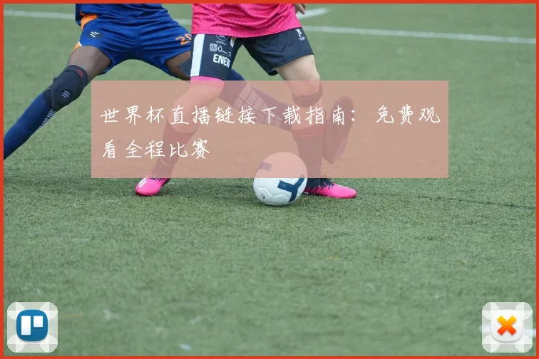 世界杯直播链接下载指南：免费观看全程比赛