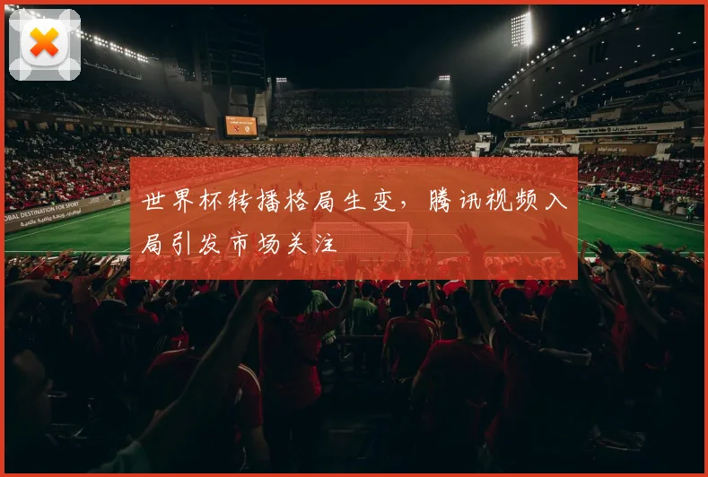 世界杯转播格局生变，腾讯视频入局引发市场关注