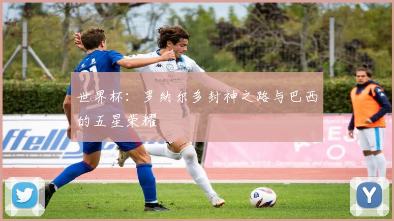 世界杯：罗纳尔多封神之路与巴西的五星荣耀