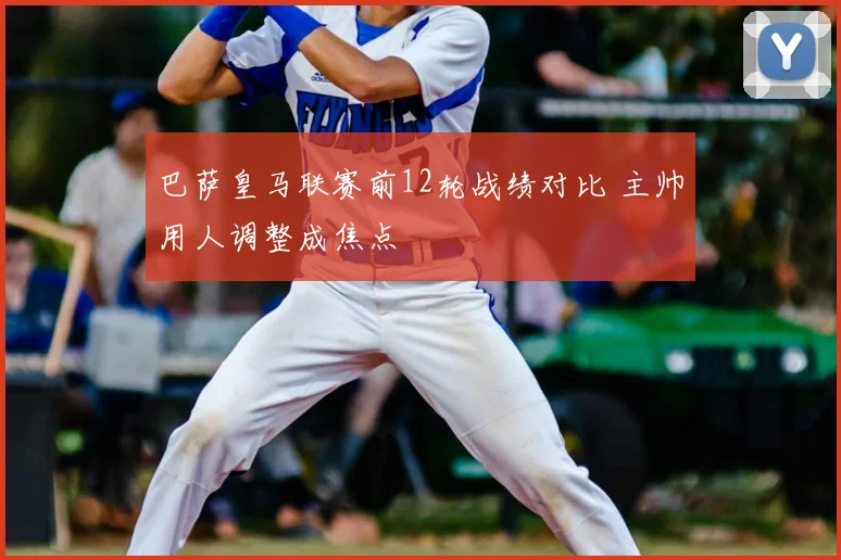 巴萨皇马联赛前12轮战绩对比 主帅用人调整成焦点