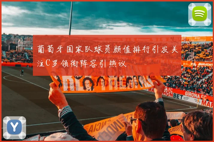 葡萄牙国家队球员颜值排行引发关注C罗领衔阵容引热议