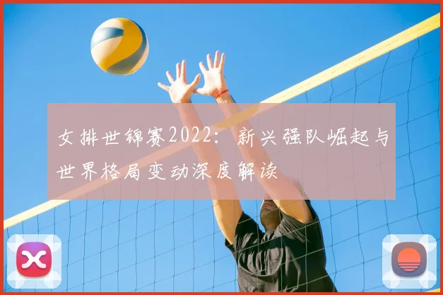 女排世锦赛2022：新兴强队崛起与世界格局变动深度解读
