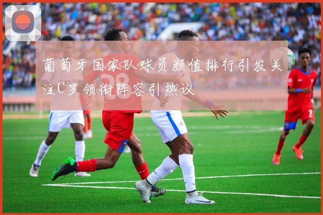 葡萄牙国家队球员颜值排行引发关注C罗领衔阵容引热议