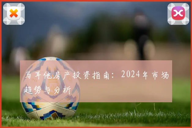 马耳他房产投资指南：2024年市场趋势与分析