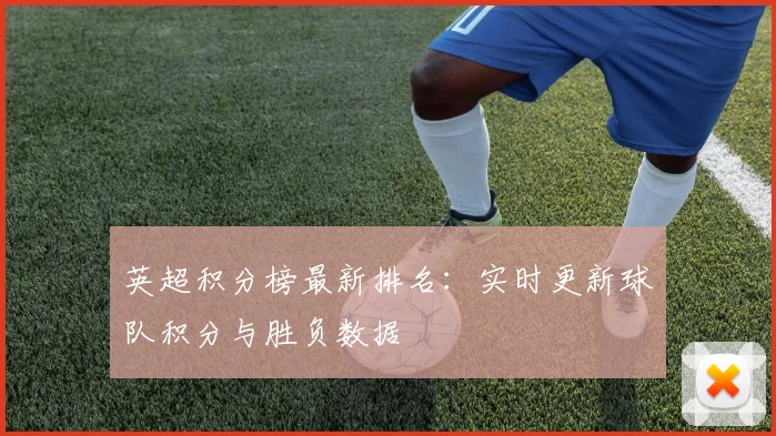 英超积分榜最新排名:实时更新球队积分与胜负数据