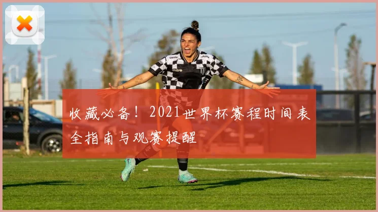 收藏必备！2021世界杯赛程时间表全指南与观赛提醒