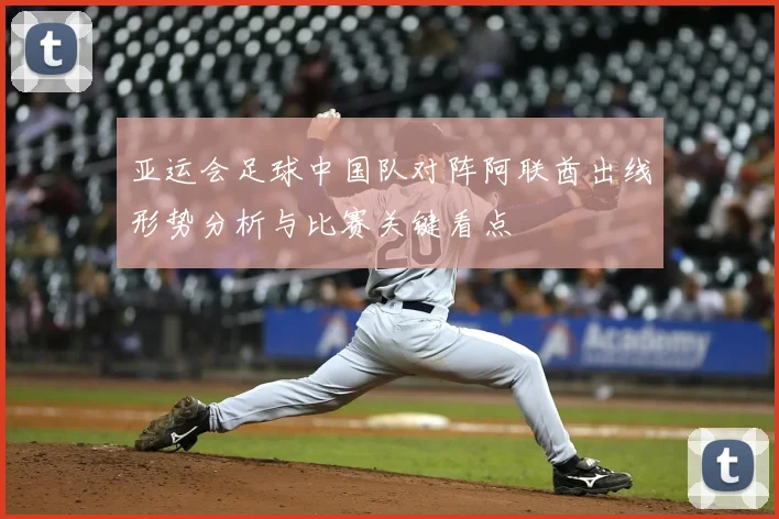 亚运会足球中国队对阵阿联酋出线形势分析与比赛关键看点