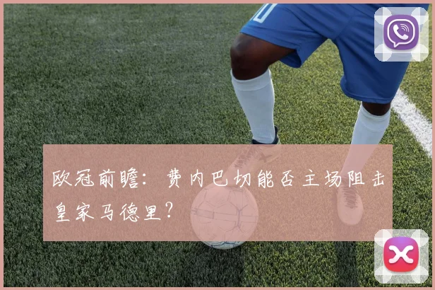 欧冠前瞻：费内巴切能否主场阻击皇家马德里？