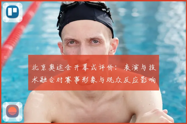 北京奥运会开幕式评价：表演与技术融合对赛事形象与观众反应影响