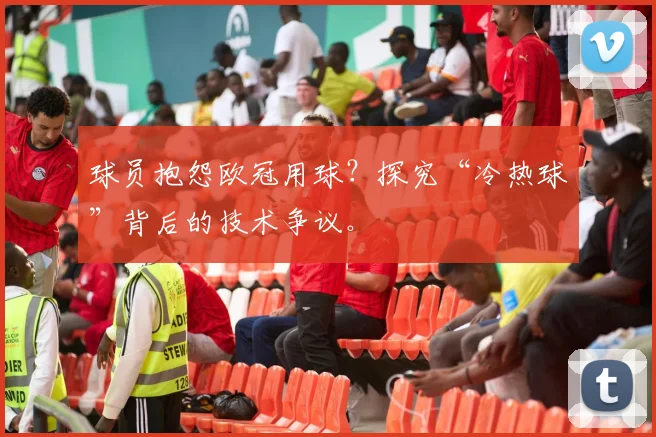 球员抱怨欧冠用球？探究“冷热球”背后的技术争议。