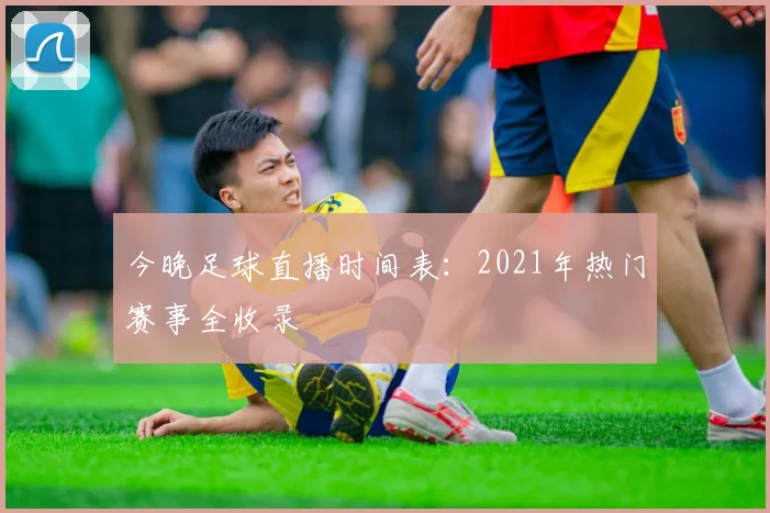 今晚足球直播时间表：2021年热门赛事全收录