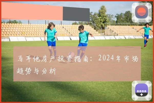 马耳他房产投资指南：2024年市场趋势与分析