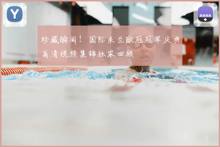 珍藏瞬间！国际米兰欧冠冠军庆典高清视频集锦独家回顾