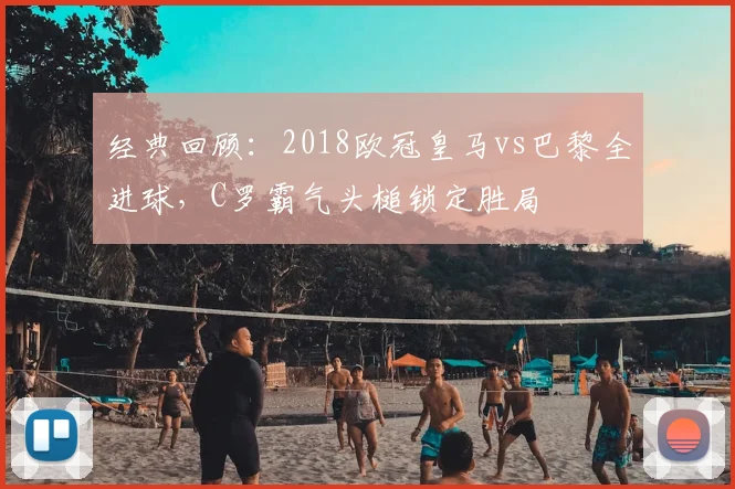 经典回顾：2018欧冠皇马vs巴黎全进球，C罗霸气头槌锁定胜局
