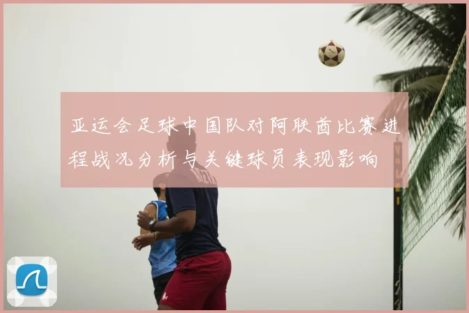 亚运会足球中国队对阿联酋比赛进程战况分析与关键球员表现影响
