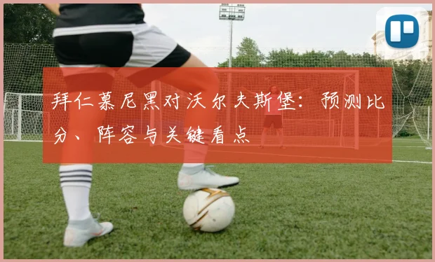 拜仁慕尼黑对沃尔夫斯堡：预测比分、阵容与关键看点
