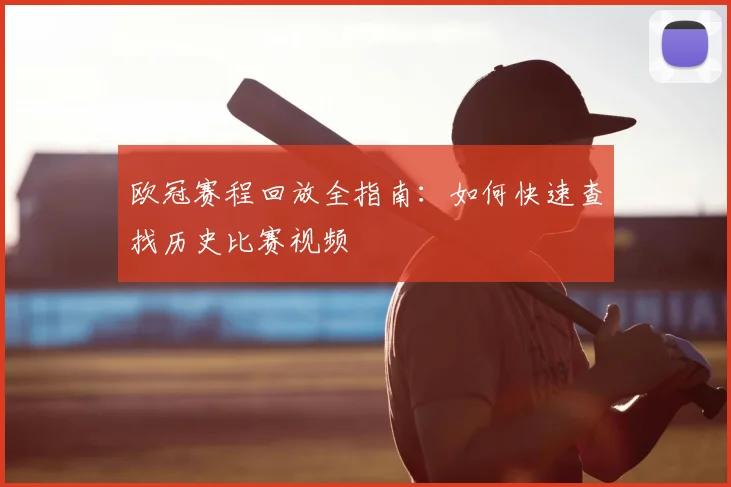 欧冠赛程回放全指南：如何快速查找历史比赛视频