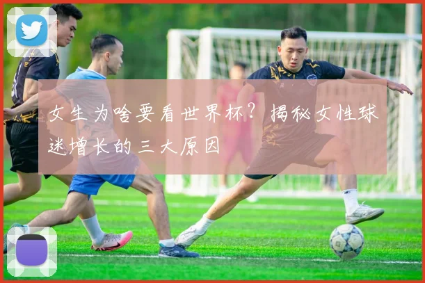 女生为啥要看世界杯？揭秘女性球迷增长的三大原因