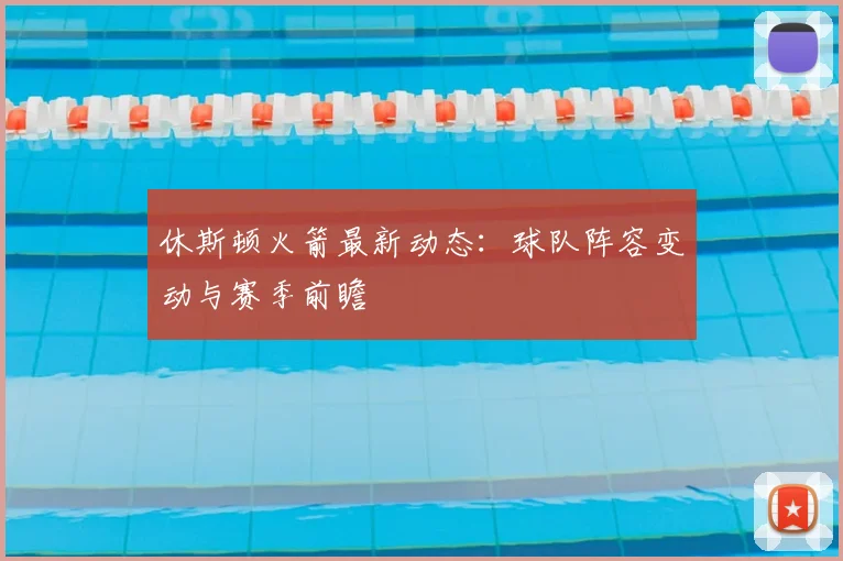 休斯顿火箭最新动态：球队阵容变动与赛季前瞻