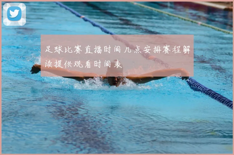 足球比赛直播时间几点安排赛程解读提供观看时间表