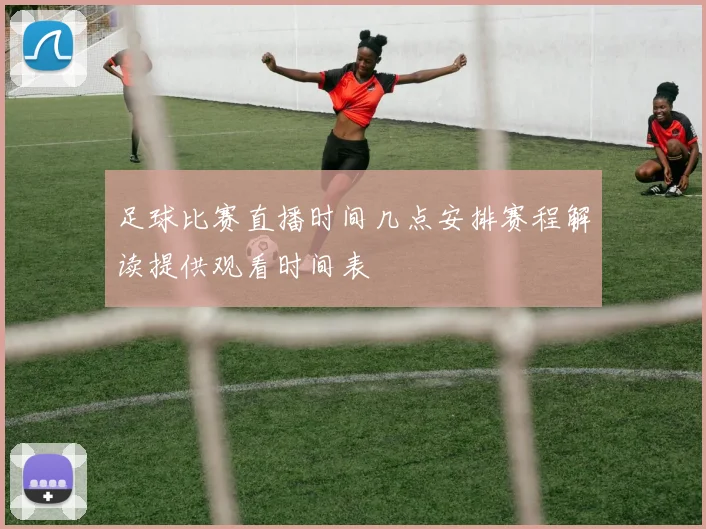 足球比赛直播时间几点安排赛程解读提供观看时间表