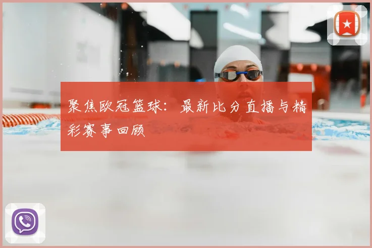 聚焦欧冠篮球：最新比分直播与精彩赛事回顾