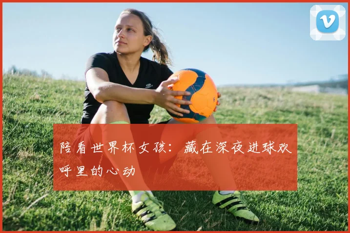 陪看世界杯女孩：藏在深夜进球欢呼里的心动