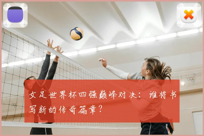 女足世界杯四强巅峰对决：谁将书写新的传奇篇章？