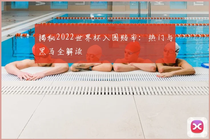 揭秘2022世界杯入围赔率：热门与黑马全解读