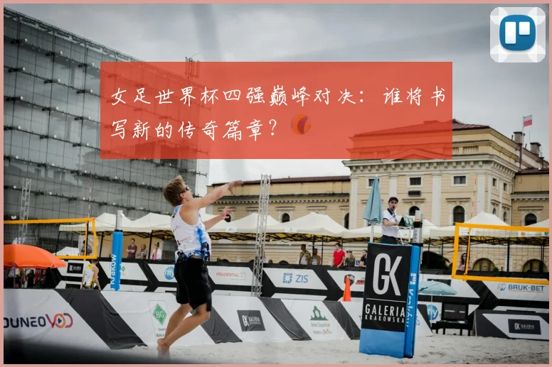 女足世界杯四强巅峰对决：谁将书写新的传奇篇章？