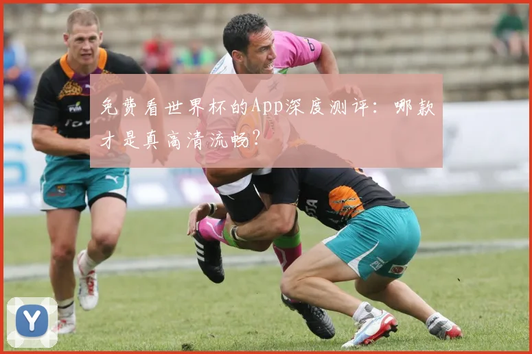 免费看世界杯的App深度测评：哪款才是真高清流畅？