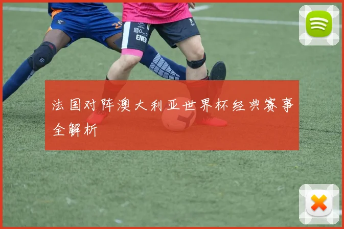 法国对阵澳大利亚世界杯经典赛事全解析