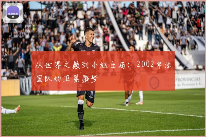 从世界之巅到小组出局：2002年法国队的卫冕噩梦
