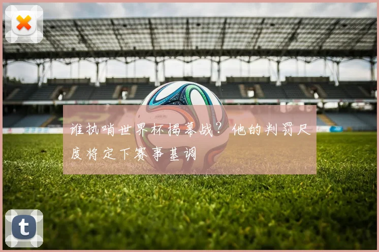 谁执哨世界杯揭幕战?他的判罚尺度将定下赛事基调
