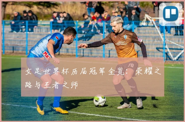 女足世界杯历届冠军全览：荣耀之路与王者之师