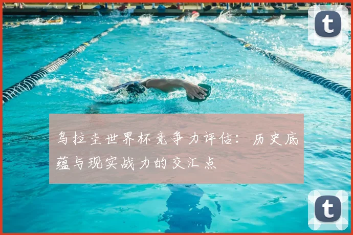 乌拉圭世界杯竞争力评估：历史底蕴与现实战力的交汇点