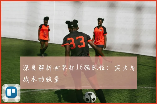 深度解析世界杯16强队伍：实力与战术的较量