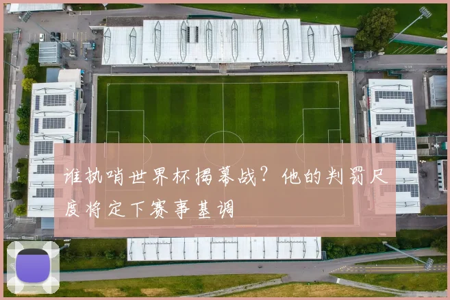 谁执哨世界杯揭幕战?他的判罚尺度将定下赛事基调