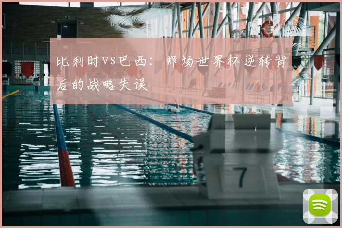 比利时vs巴西:那场世界杯逆转背后的战略失误