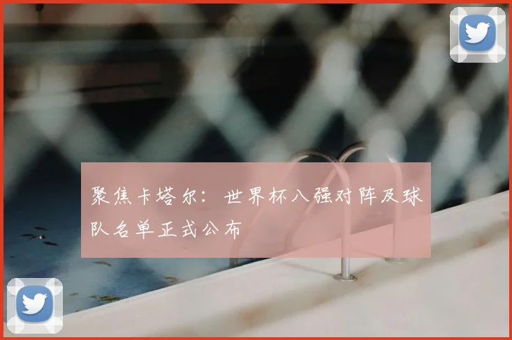 聚焦卡塔尔：世界杯八强对阵及球队名单正式公布