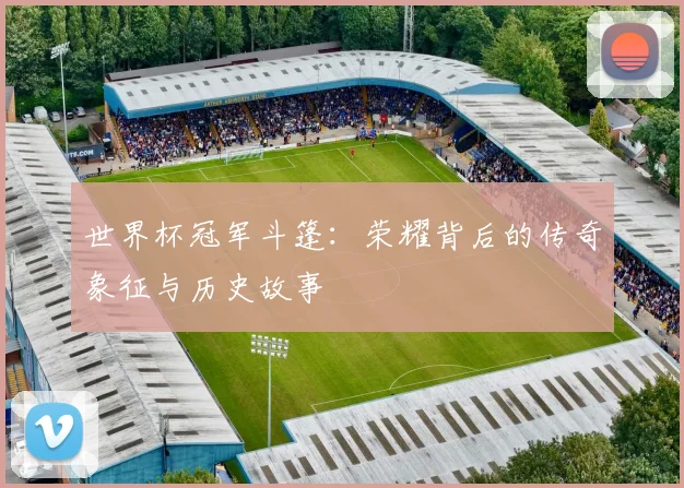 世界杯冠军斗篷：荣耀背后的传奇象征与历史故事