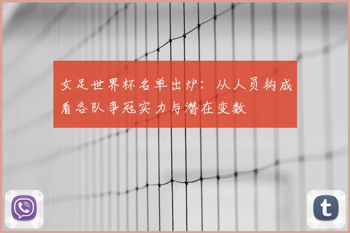 女足世界杯名单出炉：从人员构成看各队争冠实力与潜在变数