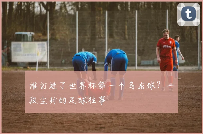 谁打进了世界杯第一个乌龙球？一段尘封的足球往事