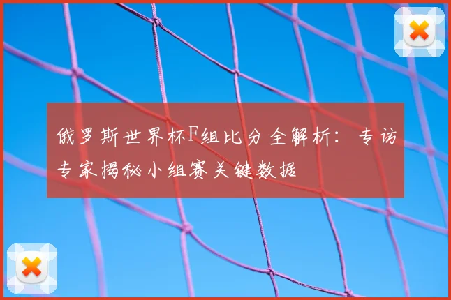 俄罗斯世界杯F组比分全解析：专访专家揭秘小组赛关键数据