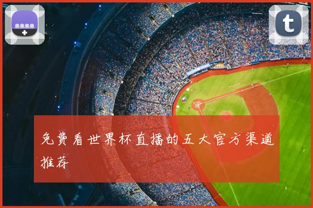 免费看世界杯直播的五大官方渠道推荐