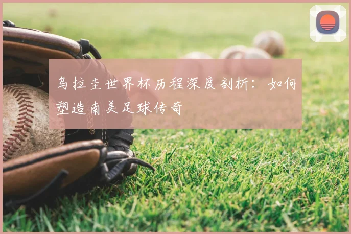 乌拉圭世界杯历程深度剖析：如何塑造南美足球传奇