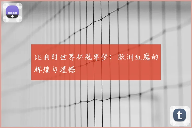 比利时世界杯冠军梦：欧洲红魔的辉煌与遗憾