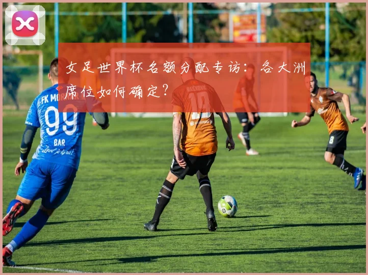 女足世界杯名额分配专访：各大洲席位如何确定？