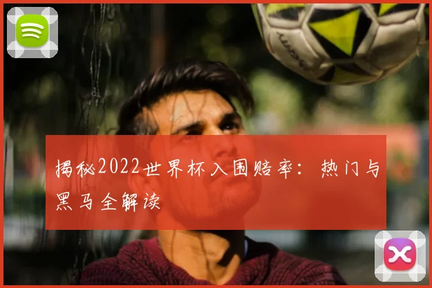 揭秘2022世界杯入围赔率：热门与黑马全解读